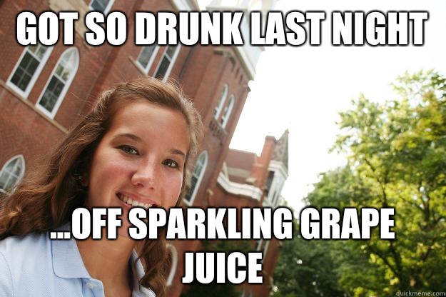 Got so drunk last night ...off sparkling grape juice  