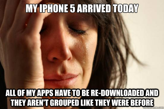 My iPhone 5 arrived today All of my apps have to be re-downloaded and they aren't grouped like they were before  First World Problems