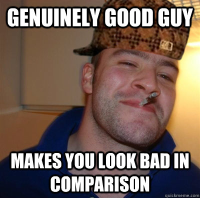 genuinely good guy makes you look bad in comparison - genuinely good guy makes you look bad in comparison  Scumbag greg