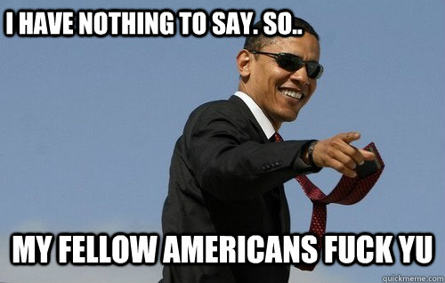 I have nothing to say. So.. MY fellow Americans FUCK YU  Obamas Holding