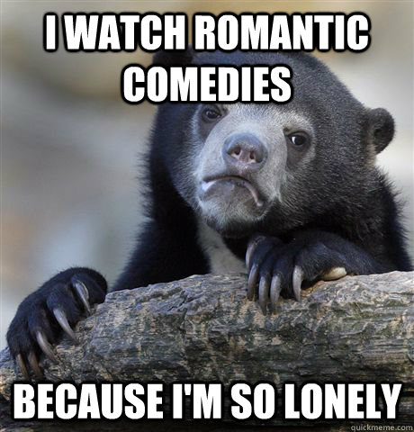 I watch romantic comedies because i'm so lonely  Confession Bear