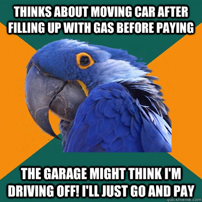 Thinks about moving car after filling up with gas before paying The garage might think I'm driving off! I'll just go and pay  Paranoid Parrot