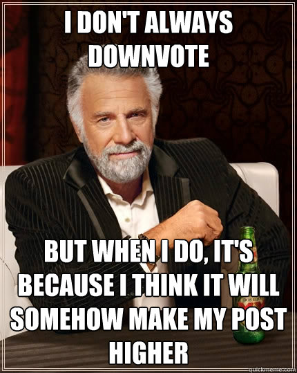 i don't always downvote but when i do, it's because i think it will somehow make my post higher - i don't always downvote but when i do, it's because i think it will somehow make my post higher  The Most Interesting Man In The World