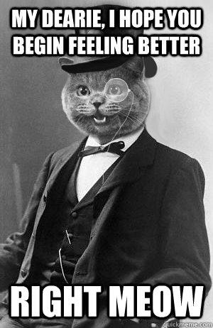My Dearie, i hope you begin feeling better Right meow  