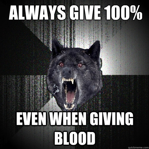 always give 100% even when giving blood  Insanity Wolf
