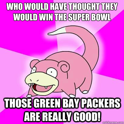 Who would have thought they would win the Super Bowl Those Green Bay Packers are really good!  Slowpoke