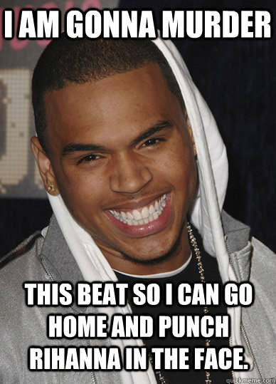 i am gonna murder this beat so i can go home and punch rihanna in the face.   Chris Brown