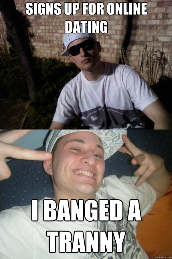 Signs up for online dating I banged a tranny  Douchebag Dylan
