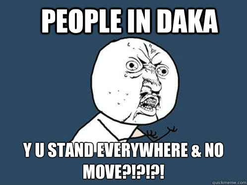 People in Daka y u stand everywhere & no move?!?!?!  Y U No