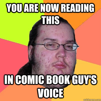 You are now reading this In Comic book guy's voice  Butthurt Dweller