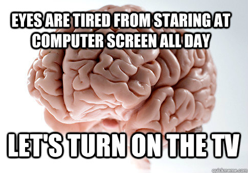 Eyes are tired from staring at computer screen all day let's turn on the tv  - Eyes are tired from staring at computer screen all day let's turn on the tv   Scumbag Brain