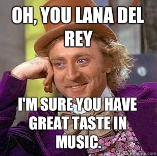 Oh, you Lana Del Rey I'm sure you have great taste in music.  Condescending Wonka