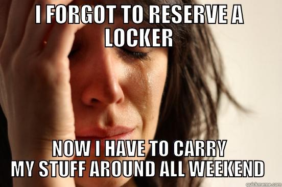 I FORGOT TO RESERVE A LOCKER NOW I HAVE TO CARRY MY STUFF AROUND ALL WEEKEND  First World Problems