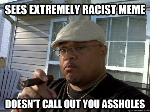 Sees Extremely racist meme doesn't call out you assholes  Ghetto Good Guy Greg