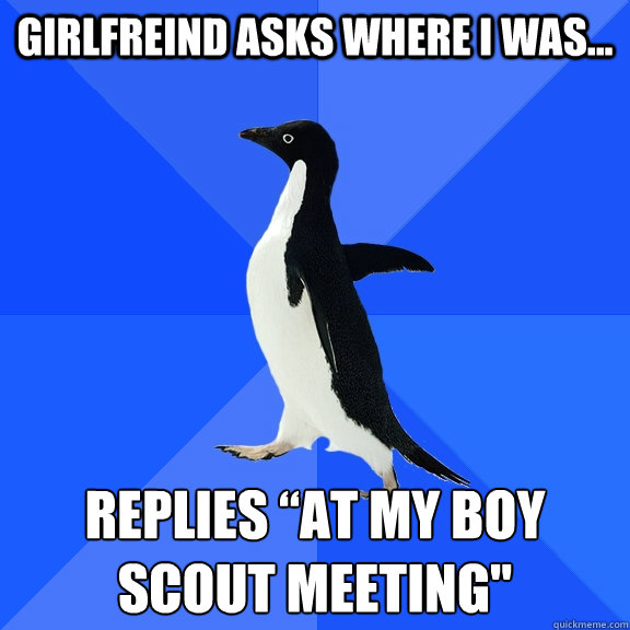 Girlfreind asks where i was... replies “At my boy scout meeting