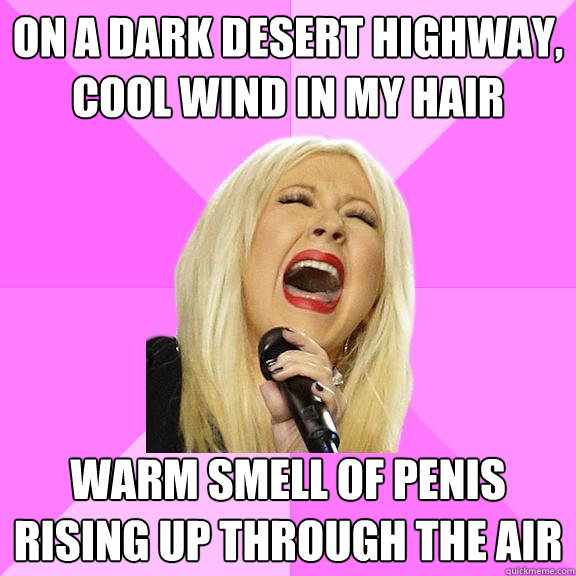 On a dark desert highway, cool wind in my hair warm smell of penis rising up through the air - On a dark desert highway, cool wind in my hair warm smell of penis rising up through the air  Wrong Lyrics Christina
