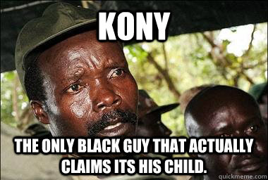 KONY The only black guy that actually claims its his child. - KONY The only black guy that actually claims its his child.  Scumbag Kony