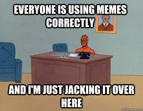 Everyone is using memes correctly And I'm just jacking it over here - Everyone is using memes correctly And I'm just jacking it over here  Misc