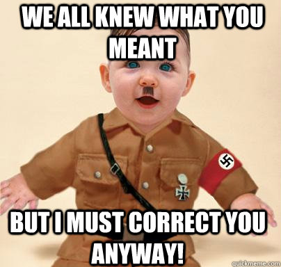 We all knew what you meant But I must correct you anyway!  Grammar Nazi Baby Hitler