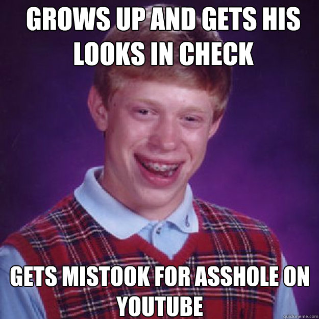 Grows up and gets his looks in check Gets mistook for asshole on youtube  