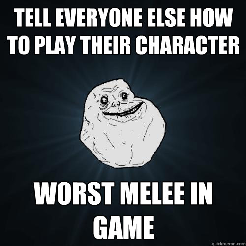 tell everyone else how to play their character worst melee in game  Forever Alone