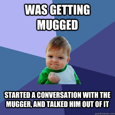Was getting mugged Started a conversation with the mugger, and talked him out of it  Success Kid
