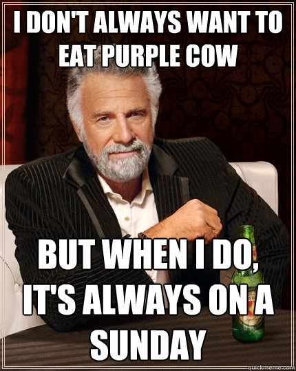I don't always want to eat Purple Cow but when I do, it's always on a Sunday  The Most Interesting Man In The World