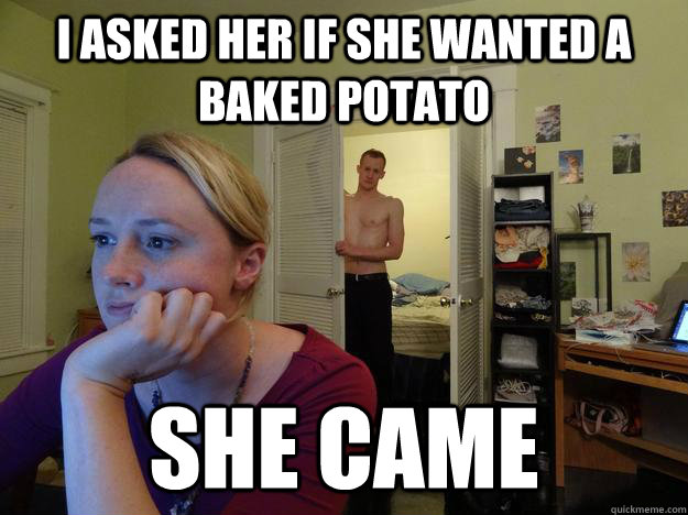 I asked her if she wanted a baked potato she came - I asked her if she wanted a baked potato she came  Redditors Husband