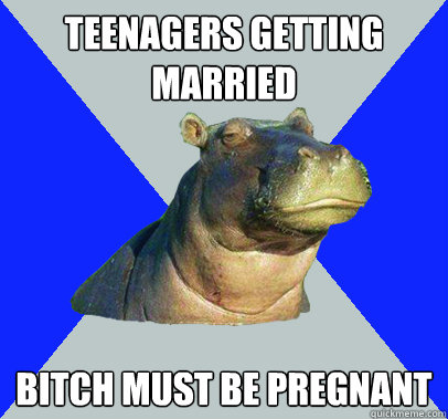 teenagers getting married bitch must be pregnant - teenagers getting married bitch must be pregnant  Skeptical Hippo