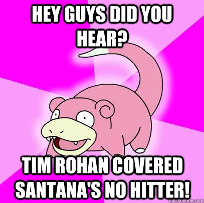 Hey guys did you hear? Tim Rohan covered Santana's no hitter!  Slowpoke