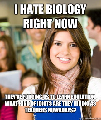 I hate biology right now They're forcing us to learn evolution. What kind of idiots are they hiring as teachers nowadays?  Sheltered College Freshman