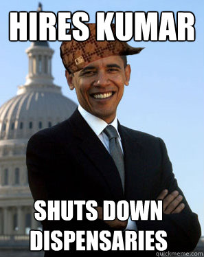 Hires Kumar Shuts down dispensaries   Scumbag Obama