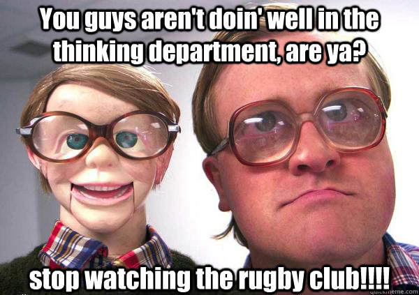 You guys aren't doin' well in the thinking department, are ya? stop watching the rugby club!!!! - You guys aren't doin' well in the thinking department, are ya? stop watching the rugby club!!!!  Bubbles