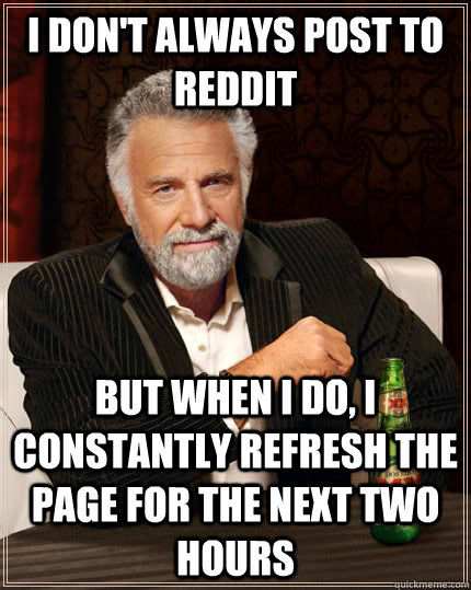 I don't always post to reddit But when I do, I constantly refresh the page for the next two hours  The Most Interesting Man In The World