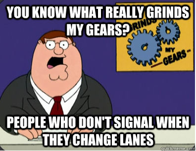 you know what really grinds my gears? people who don't signal when they change lanes  Family Guy Grinds My Gears