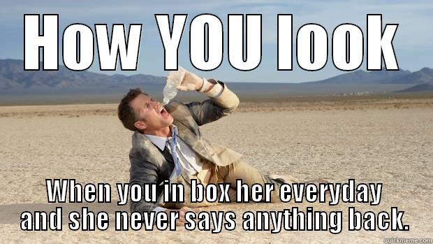 HOW YOU LOOK WHEN YOU IN BOX HER EVERYDAY AND SHE NEVER SAYS ANYTHING BACK. Misc