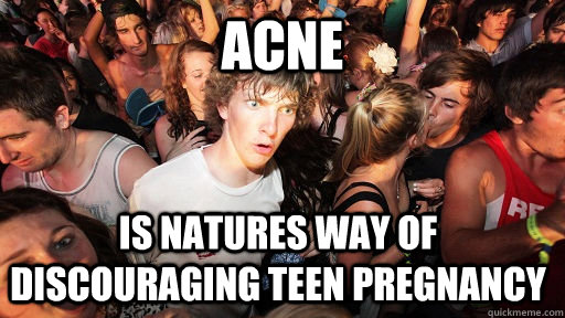Acne is natures way of discouraging teen pregnancy  Sudden Clarity Clarence