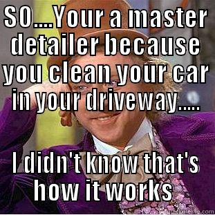 SO....YOUR A MASTER DETAILER BECAUSE YOU CLEAN YOUR CAR IN YOUR DRIVEWAY..... I DIDN'T KNOW THAT'S HOW IT WORKS  Condescending Wonka