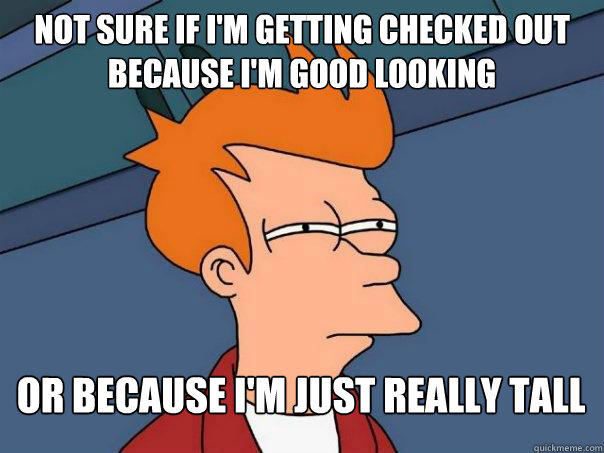 Not sure if I'm getting checked out because I'm good looking Or because I'm just really tall  Futurama Fry