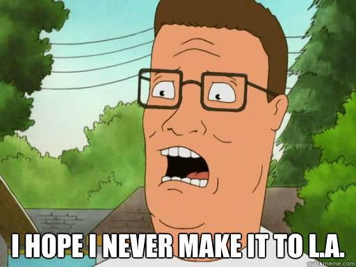  I Hope I never make it TO L.A.  Upset Hank Hill