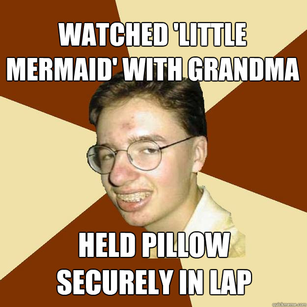 watched 'little mermaid' with grandma held pillow 
securely in lap - watched 'little mermaid' with grandma held pillow 
securely in lap  Repressed Puberty Guy