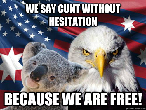 we say cunt without hesitation because we are free! - we say cunt without hesitation because we are free!  Ameristralia the Free