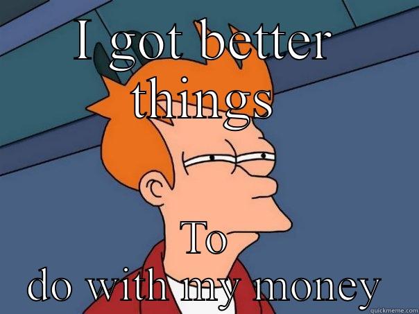 I GOT BETTER THINGS TO DO WITH MY MONEY Futurama Fry