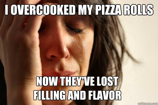 i overcooked my pizza rolls now they've lost 
filling and flavor  First World Problems