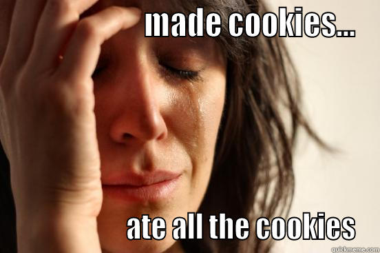                       MADE COOKIES...                      ATE ALL THE COOKIES First World Problems