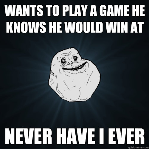 wants to play a game he knows he would win at never have i ever  Forever Alone