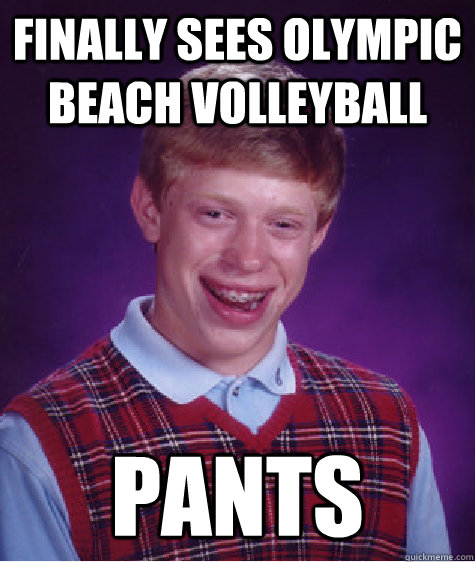 Finally sees olympic beach volleyball PANTS  Bad Luck Brian