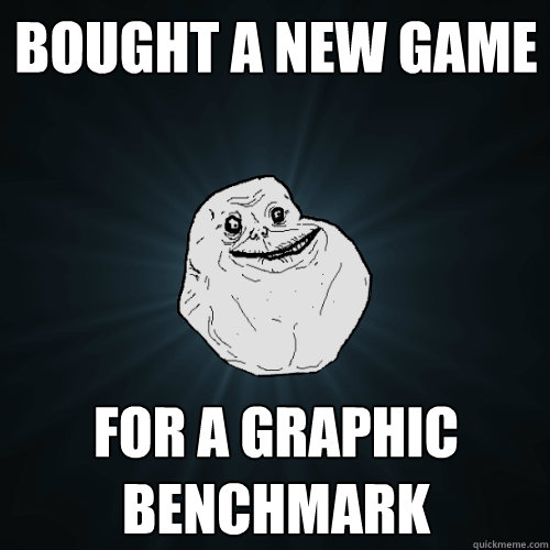 Bought a new game For a graphic benchmark  Forever Alone