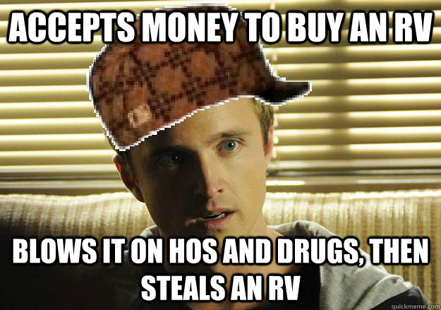 accepts money to buy an RV blows it on hos and drugs, then steals an RV  Scumbag Jesse Pinkman