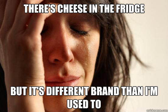 There's cheese in the fridge but it's different brand than I'm used to  First World Problems